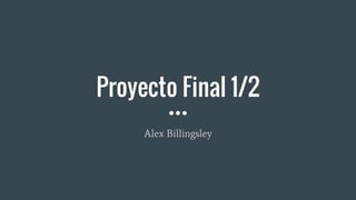 Proyecto Final 1/2
Alex Billingsley
 