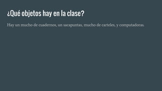 ¿Qué objetos hay en la clase?
Hay un mucho de cuadernos, un sacapuntas, mucho de carteles, y computadoras.
 