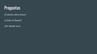 Preguntas
¿Cuántos años tienes?
¿Cómo te llamas?
¿De donde eres?
 