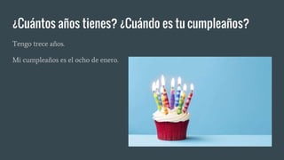 ¿Cuántos años tienes? ¿Cuándo es tu cumpleaños?
Tengo trece años.
Mi cumpleaños es el ocho de enero.
 
