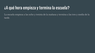¿A qué hora empieza y termina la escuela?
La escuela empieza a las ocho y treinta de la mañana y termina a las tres y media de la
tarde.
 