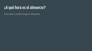 ¿A qué hora es el almuerzo?
A las doce y media tengo el almuerzo.
 