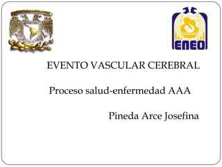 EVENTO VASCULAR CEREBRAL

Proceso salud-enfermedad AAA

           Pineda Arce Josefina
 