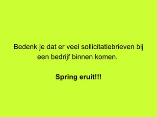 Bedenk je dat er veel sollicitatiebrieven bij een bedrijf binnen komen.  Spring eruit!!! 