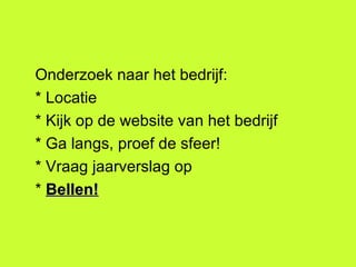 Onderzoek naar het bedrijf: * Locatie * Kijk op de website van het bedrijf * Ga langs, proef de sfeer! * Vraag jaarverslag op *  Bellen! 