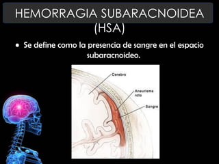 HEMORRAGIA SUBARACNOIDEA
(HSA)
• Se define como la presencia de sangre en el espacio
subaracnoideo.

 