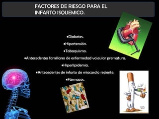 FACTORES DE RIESGO PARA EL
INFARTO ISQUEMICO.

•Diabetes.
•Hipertensión.
•Tabaquismo.
•Antecedentes familiares de enfermedad vascular prematura.
•Hiperlipidemia.
•Antecedentes de infarto de miocardio reciente.

•Fármacos.

 