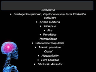 Embolismo
• Cardiogénico (mixoma, Vegetaciones valvulares, Fibrilación
auricular)
• Arteria a Arteria
• Sobrepeso
• Aire
• Paradójico

Hematológico
• Estado hipercoagulable
• Anemia perniciosa

Global
• Hipoperfusión
• Paro Cardíaco
• Fibrilación Auricular

 