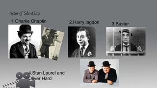 Actor of Silent Era
1.Charlie Chaplin 2.Harry lagdon 3.Buster
Keaton
4.Stan Laurel and
Oliver Hard
 
