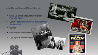 Some of the most important Film of Silent Era
• Louis Le prince’s Roundhay Garden-
First silent film
• Dawn-First silent which win the Oscar for
the best film
• Sunrise
• Man with movie camera-1929
• City lights-Charlie Chaplin
 