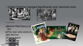 • Indian Cinema changed significantly and ,become more
populer.
Movies of This Era,
Bambi-Walt Disny’s animated
film
The man who come to dinner
Mr.Miniver
Flying tigers
Cat people
Sabrina
 