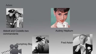 Actors
Abbott and Costello-two
commandants
Humphrey Bograt
Audrey Hepburn
Fred Astaire
 