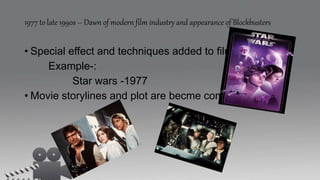1977 to late 1990s – Dawn of modern film industry and appearance of Blockbusters
• Special effect and techniques added to films.
Example-:
Star wars -1977
• Movie storylines and plot are becme complex.
 
