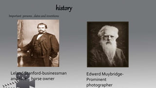 history
Important persons , dates and inventions
Leland Stanford-businessman
and race horse owner
Edwerd Muybridge-
Prominent
photographer
 