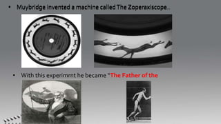 • Muybridge invented a machine calledThe Zoperaxiscope…
• With this experimrnt he became “The Father of the
moving picture”
• Muybridge invented a machine calledThe Zoperaxiscope…
 