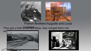 French Brothers Auguste and Louis
Lumiere
They got a hold of the two ideas, they merged them into
what beame a cinema..
 