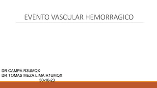 EVENTO VASCULAR HEMORRAGICO
DR CAMPA R3UMQX
DR TOMAS MEZA LIMA R1UMQX
30-10-23
 