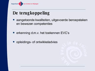 De terugkoppeling aangetoonde kwaliteiten, uitgevoerde beroepstaken en bewezen competenties erkenning d.m.v. het toekennen EVC’s opleidings- of ontwikkeladvies 
