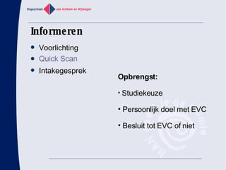 Informeren Voorlichting Quick  Scan Intakegesprek Opbrengst: Studiekeuze Persoonlijk doel met EVC Besluit tot EVC of niet 