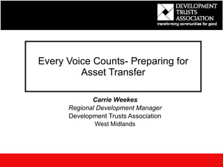 Every Voice Counts- Preparing for Asset Transfer Carrie Weekes Regional Development Manager Development Trusts Association West Midlands 