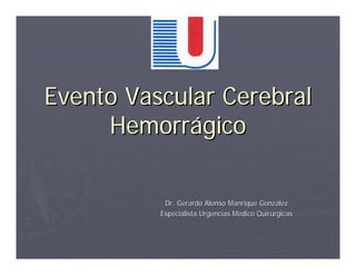 Evento Vascular Cerebral
     Hemorrágico

           Dr. Gerardo Alonso Manrique González
          Especialista Urgencias Médico Quirúrgicas
 