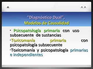 “ Diagnóstico Dual”,  Modelos de Causalidad Psicopatología primaria  con uso  subsecuente  de sustancias Toxicomanía primaria  con psicopatología subsecuente Toxicomanía y psicopatología  primarias e independientes 