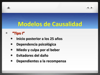 Modelos de Causalidad “ Tipo I”  Inicio posterior a los 25 años Dependencia psicológica Miedo y culpa por el beber Evitadores del daño Dependientes a la recompensa 