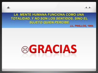 LA  MENTE HUMANA FUNCIONA COMO UNA  TOTALIDAD, Y NO SON LOS SENTIDOS, SINO EL SUJETO QUIEN PERCIBE J.L. PINILLOS, 1969. 