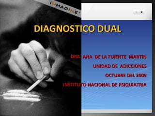 DIAGNOSTICO DUAL DRA. ANA  DE LA FUIENTE  MARTIN UNIDAD DE  ADICCIONES OCTUBRE DEL 2009 INSTITUTO NACIONAL DE PSIQUIATRIA 
