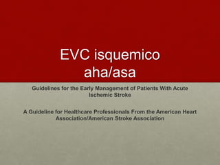 EVC isquemico
aha/asa
Guidelines for the Early Management of Patients With Acute
Ischemic Stroke
A Guideline for Healthcare Professionals From the American Heart
Association/American Stroke Association
 