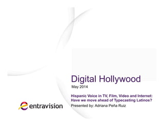 Digital Hollywood
Hispanic Voice in TV, Film, Video
and Internet: Have we move
ahead of Typecasting Latinos?
Presented by: Adriana Peña Ruiz
May 2014
 
