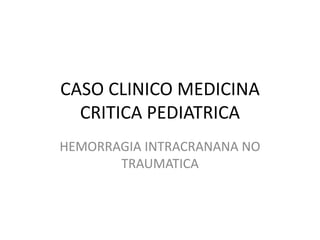 CASO CLINICO MEDICINA CRITICA PEDIATRICA HEMORRAGIA INTRACRANANA NO TRAUMATICA 