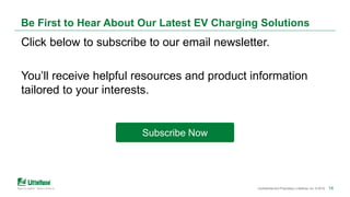 14Confidential and Proprietary | Littelfuse, Inc. © 2019 14
Be First to Hear About Our Latest EV Charging Solutions
Click ...