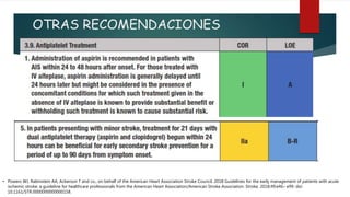 OTRAS RECOMENDACIONES
• Powers WJ, Rabinstein AA, Ackerson T and co.; on behalf of the American Heart Association Stroke Council. 2018 Guidelines for the early management of patients with acute
ischemic stroke: a guideline for healthcare professionals from the American Heart Association/American Stroke Association. Stroke. 2018;49:e46– e99. doi:
10.1161/STR.0000000000000158.
 