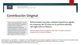 Ruiz Sandoval, J.L, Cantú Brito, C., Chiquete, E., & Co., Enfermedad Vascular Isquemica Aguda en mayores de 75 años en la primera decada del siglo
XXI en México, Revista Mexicana de Neurociencia, 2017; 18(2):42-53. Recuperado de URL: http://revmexneuroci.com/wp-
content/uploads/2017/02/RevMexNeuroci_2017_182-42-53-CO-1.pdf
 