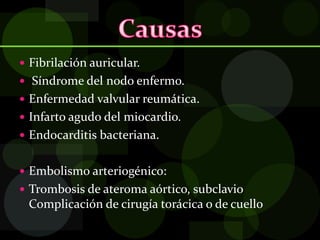  Fibrilación auricular.
 Síndrome del nodo enfermo.
 Enfermedad valvular reumática.
 Infarto agudo del miocardio.
 Endocarditis bacteriana.
 Embolismo arteriogénico:
 Trombosis de ateroma aórtico, subclavio
Complicación de cirugía torácica o de cuello
 
