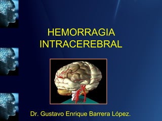 HEMORRAGIA
INTRACEREBRAL
Dr. Gustavo Enrique Barrera López.
 