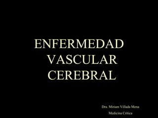 ENFERMEDAD
VASCULAR
CEREBRAL
Dra. Miriam Villada Mena
Medicina Crítica
 