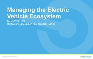 Managing the Electric
Vehicle Ecosystem
EV Connect™
and
California’s Low Carbon Fuel Standard (LCFS)
Confidential to EV Connect © 2015
 