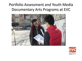 Portfolio Assessment and Youth Media
Documentary Arts Programs at EVC
 