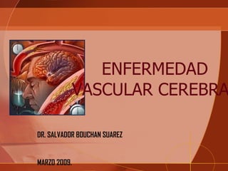 ENFERMEDAD VASCULAR CEREBRAL DR. SALVADOR BOUCHAN SUAREZ MARZO 2009. 