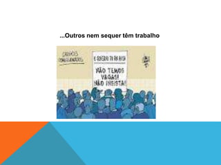 ...Outros nem sequer têm trabalho
 