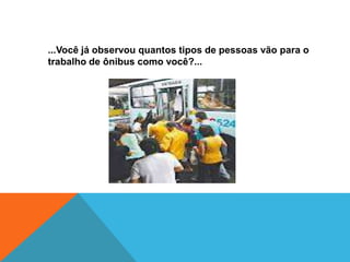 ...Você já observou quantos tipos de pessoas vão para o
trabalho de ônibus como você?...
 