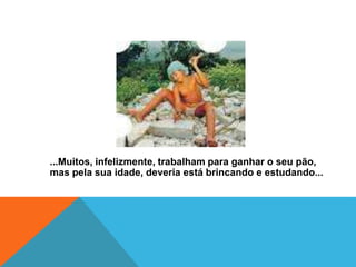 ...Muitos, infelizmente, trabalham para ganhar o seu pão,
mas pela sua idade, deveria está brincando e estudando...
 
