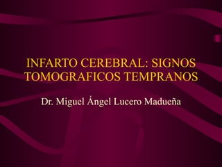 INFARTO CEREBRAL: SIGNOS TOMOGRAFICOS TEMPRANOS Dr. Miguel Ángel Lucero Madueña 