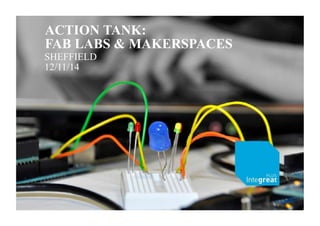 ACTION TANK: 
FAB LABS & MAKERSPACES 
SHEFFIELD 
12/11/14 
 