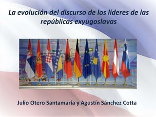 La evolución del discurso de los líderes de las
repúblicas exyugoslavas
Julio Otero Santamaría y Agustín Sánchez Cotta
 