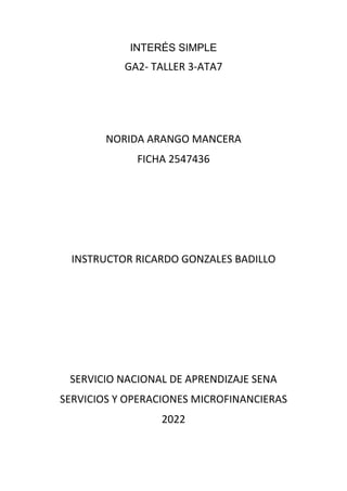 INTERÉS SIMPLE
GA2- TALLER 3-ATA7
NORIDA ARANGO MANCERA
FICHA 2547436
INSTRUCTOR RICARDO GONZALES BADILLO
SERVICIO NACIONAL DE APRENDIZAJE SENA
SERVICIOS Y OPERACIONES MICROFINANCIERAS
2022
 