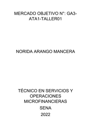 MERCADO OBJETIVO N°: GA3-
ATA1-TALLER01
NORIDA ARANGO MANCERA
TÉCNICO EN SERVICIOS Y
OPERACIONES
MICROFINANCIERAS
SENA
2022
 