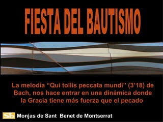 La melodía “Qui tollis peccata mundi” (3’18) de Bach, nos hace entrar en una dinámica donde la Gracia tiene más fuerza que el pecado  FIESTA DEL BAUTISMO Monjas de Sant  Benet de Montserrat 